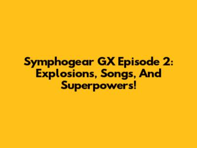 Symphogear GX Episode 2: Explosions, Songs, And Superpowers!