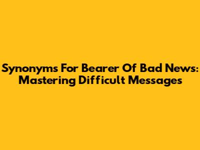Synonyms For Bearer Of Bad News: Mastering Difficult Messages