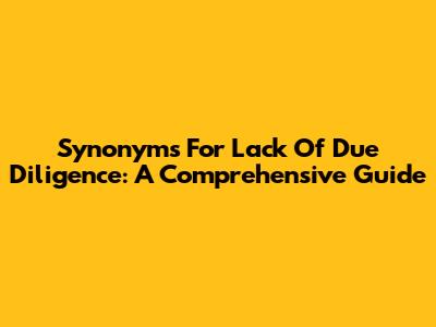 Synonyms For Lack Of Due Diligence: A Comprehensive Guide