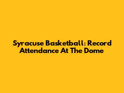 Syracuse Basketball: Record Attendance At The Dome