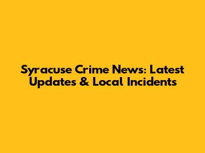 Syracuse Crime News: Latest Updates & Local Incidents