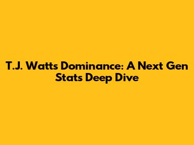 T.J. Watt's Dominance: A Next Gen Stats Deep Dive