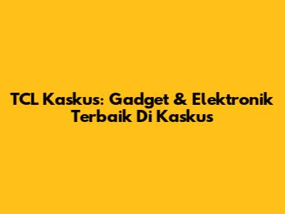 TCL Kaskus: Gadget & Elektronik Terbaik Di Kaskus