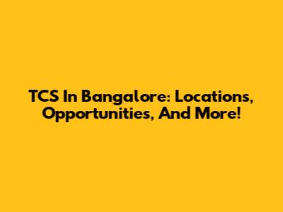 TCS In Bangalore: Locations, Opportunities, And More!