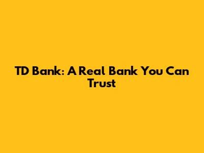 TD Bank: A Real Bank You Can Trust