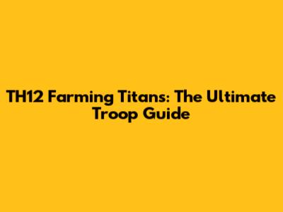 TH12 Farming Titans: The Ultimate Troop Guide