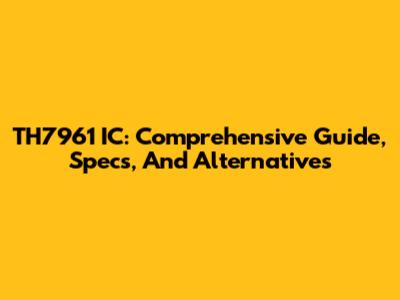 TH7961 IC: Comprehensive Guide, Specs, And Alternatives