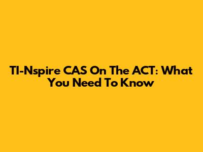 TI-Nspire CAS On The ACT: What You Need To Know