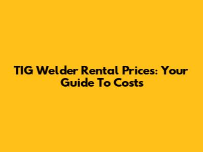 TIG Welder Rental Prices: Your Guide To Costs