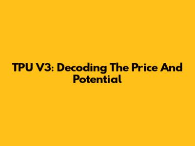 TPU V3: Decoding The Price And Potential