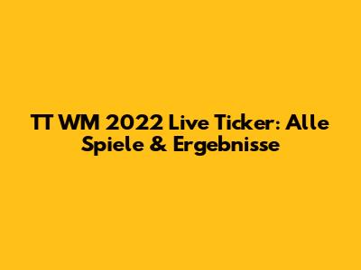 TT WM 2022 Live Ticker: Alle Spiele & Ergebnisse