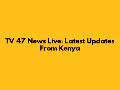 TV 47 News Live: Latest Updates From Kenya