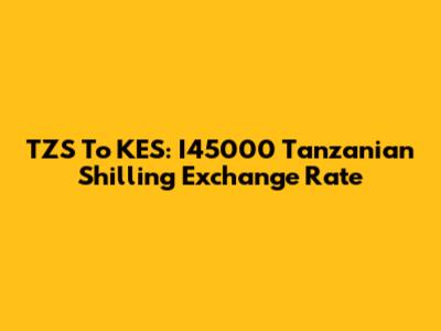 TZS To KES: I45000 Tanzanian Shilling Exchange Rate
