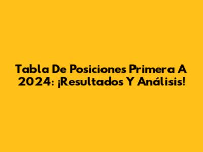 Tabla De Posiciones Primera A 2024: ¡Resultados Y Análisis!