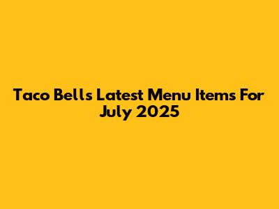 Taco Bell's Latest Menu Items For July 2025
