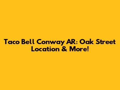 Taco Bell Conway AR: Oak Street Location & More!