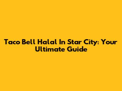 Taco Bell Halal In Star City: Your Ultimate Guide