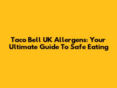 Taco Bell UK Allergens: Your Ultimate Guide To Safe Eating
