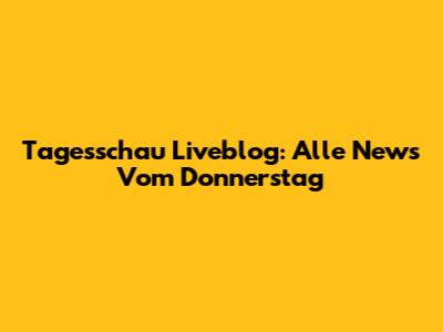 Tagesschau Liveblog: Alle News Vom Donnerstag