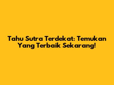 Tahu Sutra Terdekat: Temukan Yang Terbaik Sekarang!