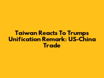 Taiwan Reacts To Trump's Unification Remark: US-China Trade