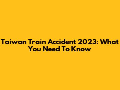 Taiwan Train Accident 2023: What You Need To Know