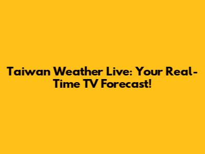 Taiwan Weather Live: Your Real-Time TV Forecast!