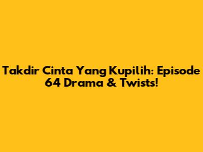 Takdir Cinta Yang Kupilih: Episode 64 Drama & Twists!