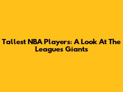Tallest NBA Players: A Look At The League's Giants