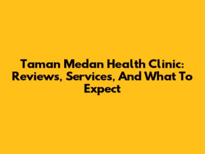 Taman Medan Health Clinic: Reviews, Services, And What To Expect