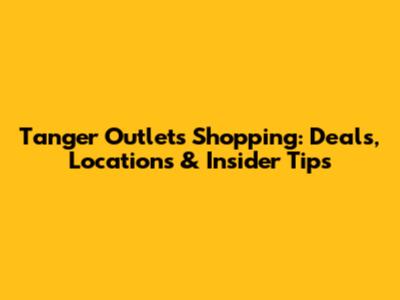 Tanger Outlets Shopping: Deals, Locations & Insider Tips