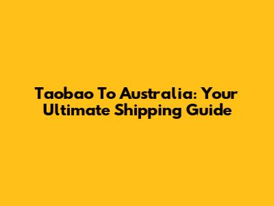 Taobao To Australia: Your Ultimate Shipping Guide