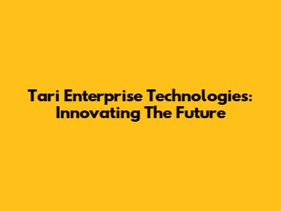 Tari Enterprise Technologies: Innovating The Future