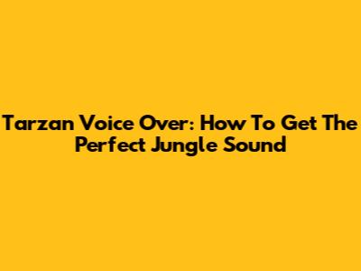 Tarzan Voice Over: How To Get The Perfect Jungle Sound