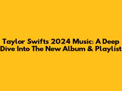 Taylor Swift's 2024 Music: A Deep Dive Into The New Album & Playlist