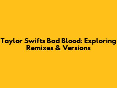Taylor Swift's Bad Blood: Exploring Remixes & Versions