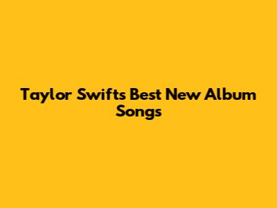 Taylor Swift's Best New Album Songs