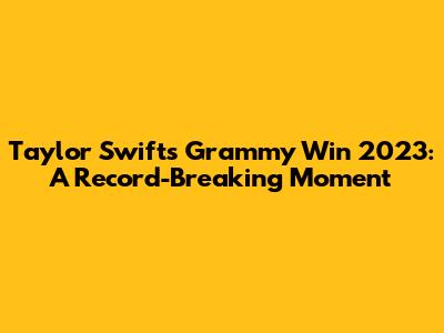 Taylor Swift's Grammy Win 2023: A Record-Breaking Moment