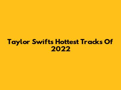 Taylor Swift's Hottest Tracks Of 2022
