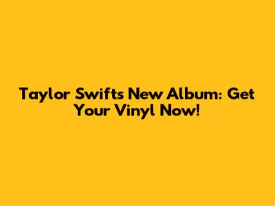 Taylor Swift's New Album: Get Your Vinyl Now!