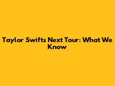 Taylor Swift's Next Tour: What We Know
