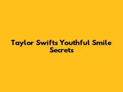 Taylor Swift's Youthful Smile Secrets