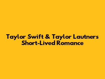 Taylor Swift & Taylor Lautner's Short-Lived Romance