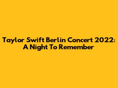 Taylor Swift Berlin Concert 2022: A Night To Remember