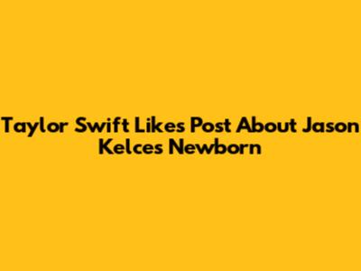 Taylor Swift Likes Post About Jason Kelce's Newborn