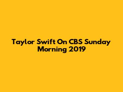 Taylor Swift On CBS Sunday Morning 2019