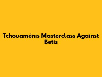 Tchouaméni's Masterclass Against Betis