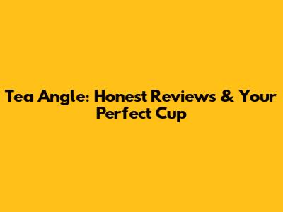 Tea Angle: Honest Reviews & Your Perfect Cup