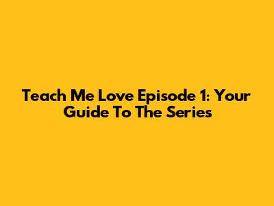 Teach Me Love Episode 1: Your Guide To The Series