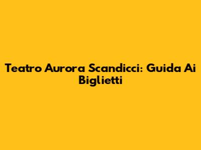 Teatro Aurora Scandicci: Guida Ai Biglietti